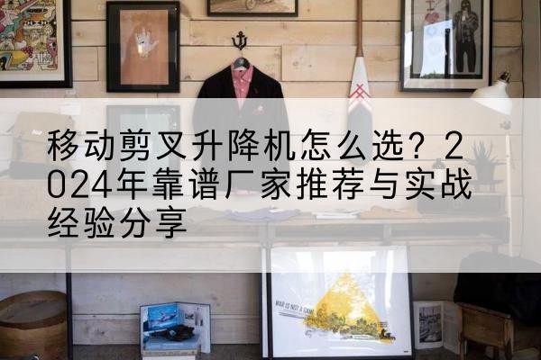 秀洲升降平台厂家推荐-移动剪叉升降机怎么选?2024年靠谱厂家推荐与实战经验分享