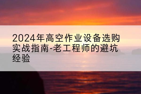 秀洲高空作业升降机厂家推荐-2024年高空作业设备选购实战指南-老工程师的避坑经验