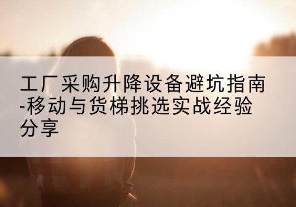 秀洲移动式升降机怎么选-工厂采购升降设备避坑指南-移动与货梯挑选实战经验分享