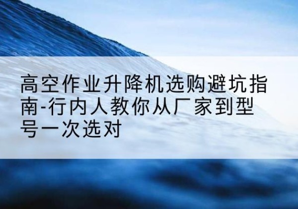 秀洲升降平台厂家-高空作业升降机选购避坑指南-行内人教你从厂家到型号一次选对