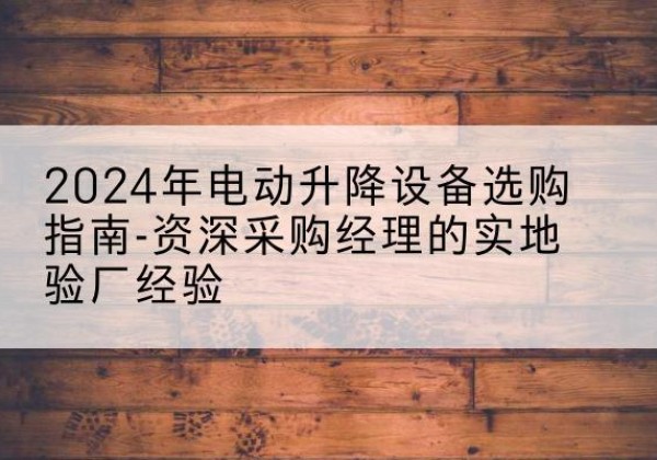 秀洲电动剪叉升降平台厂家-2024年电动升降设备选购指南-资深采购经理的实地验厂经验