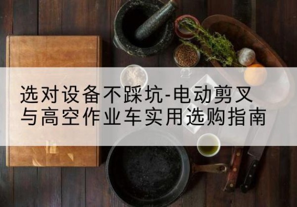 秀洲电动剪叉升降平台怎么选-选对设备不踩坑-电动剪叉与高空作业车实用选购指南
