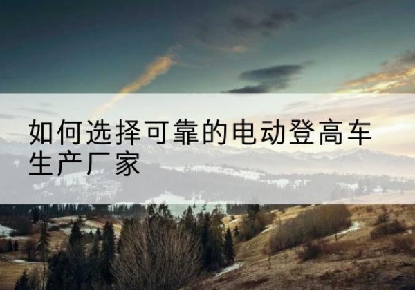 秀洲电动登高车厂家-如何选择可靠的电动登高车生产厂家