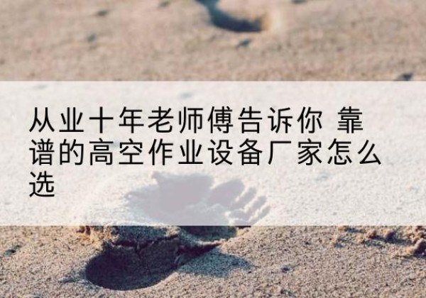 秀洲高空作业升降机厂家推荐-从业十年老师傅告诉你 靠谱的高空作业设备厂家怎么选