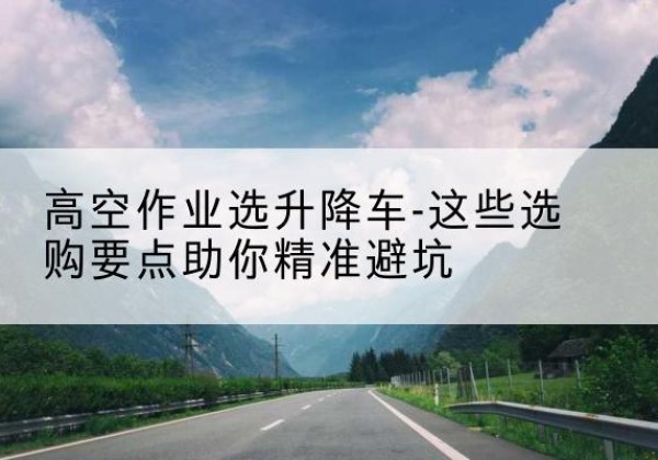 秀洲升降车厂家-高空作业选升降车-这些选购要点助你*避坑