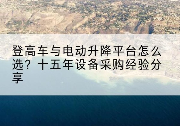 秀洲登高车厂家厂家-登高车与电动升降平台怎么选？十五年设备采购经验分享