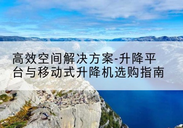 秀洲升降平台厂家-*空间解决方案-升降平台与移动式升降机选购指南