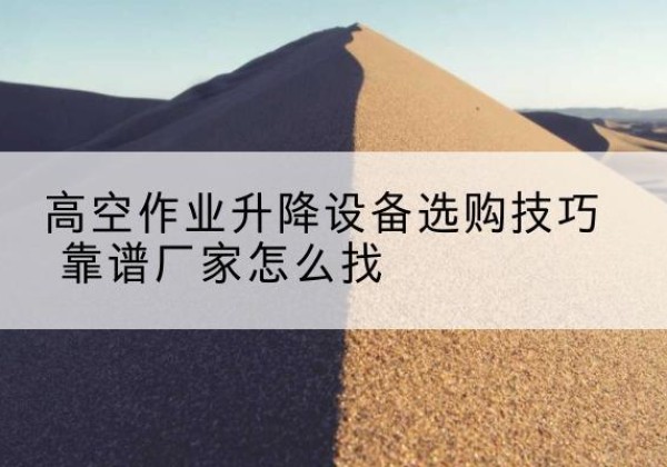 秀洲电动升降平台厂家推荐-高空作业升降设备选购技巧 靠谱厂家怎么找