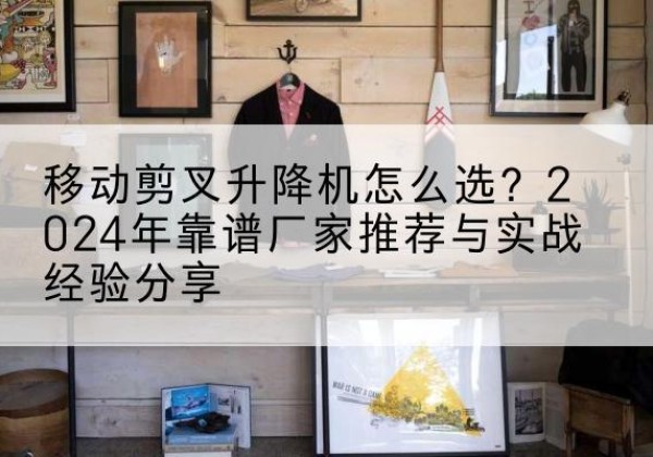 秀洲升降平台厂家推荐-移动剪叉升降机怎么选？2024年靠谱厂家推荐与实战经验分享