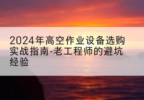秀洲高空作业升降机厂家推荐-2024年高空作业设备选购实战指南-老工程师的避坑经验