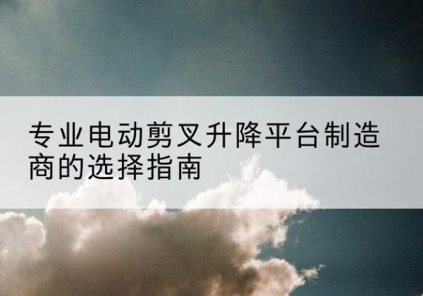 秀洲电动剪叉升降平台厂家-专业电动剪叉升降平台制造商的选择指南