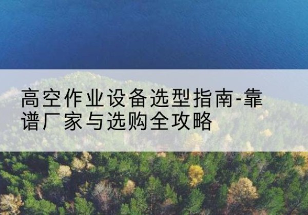 秀洲升降车厂家-高空作业设备选型指南-靠谱厂家与选购全攻略